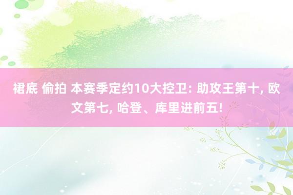 裙底 偷拍 本赛季定约10大控卫: 助攻王第十, 欧文第七, 哈登、库里进前五!