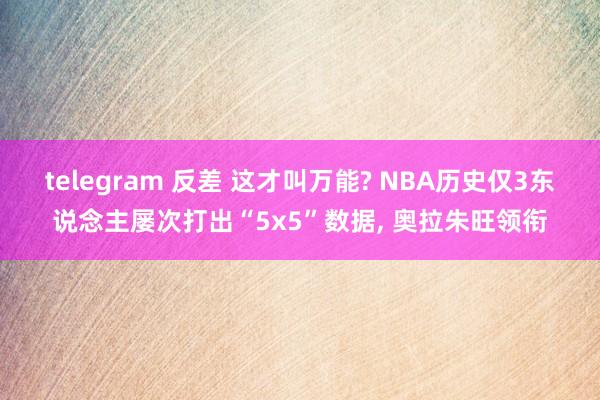 telegram 反差 这才叫万能? NBA历史仅3东说念主屡次打出“5x5”数据, 奥拉朱旺领衔