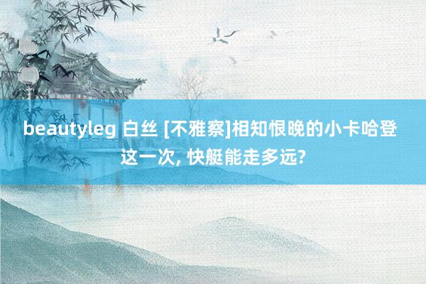 beautyleg 白丝 [不雅察]相知恨晚的小卡哈登 这一次, 快艇能走多远?