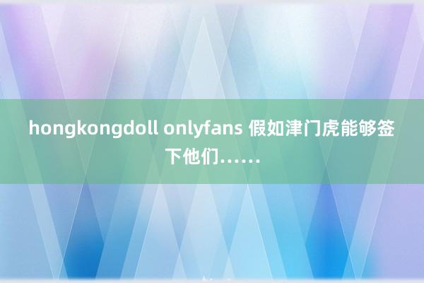 hongkongdoll onlyfans 假如津门虎能够签下他们……