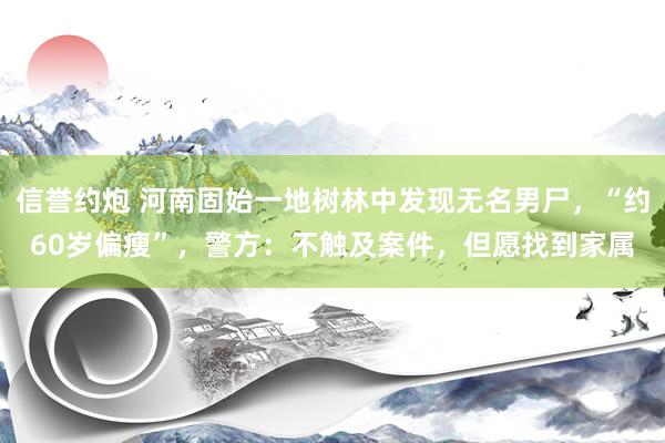 信誉约炮 河南固始一地树林中发现无名男尸，“约60岁偏瘦”，警方：不触及案件，但愿找到家属