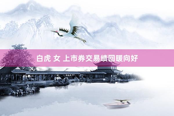 白虎 女 上市券交易绩回暖向好