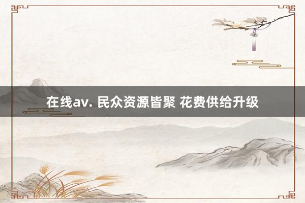 在线av. 民众资源皆聚 花费供给升级