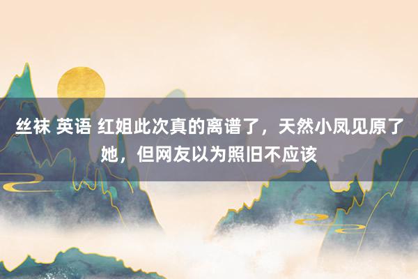 丝袜 英语 红姐此次真的离谱了，天然小凤见原了她，但网友以为照旧不应该