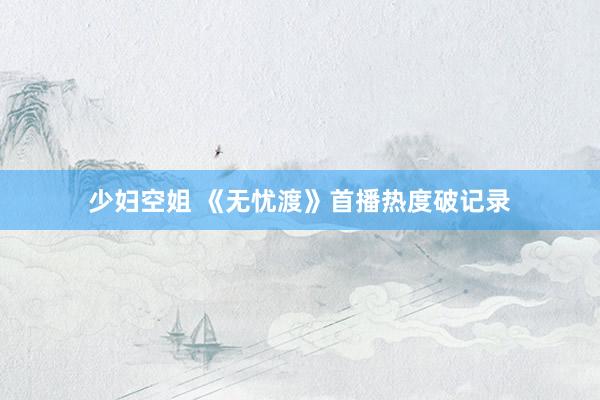 少妇空姐 《无忧渡》首播热度破记录