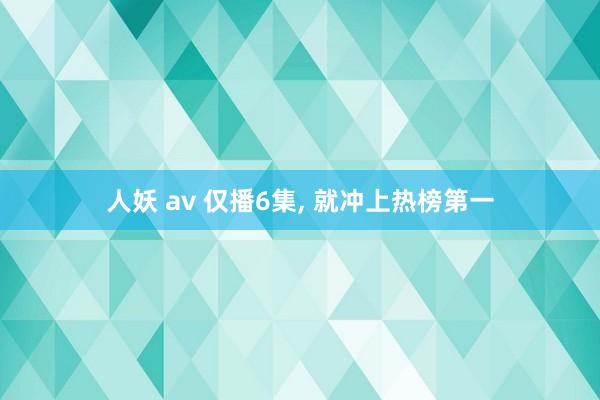 人妖 av 仅播6集, 就冲上热榜第一