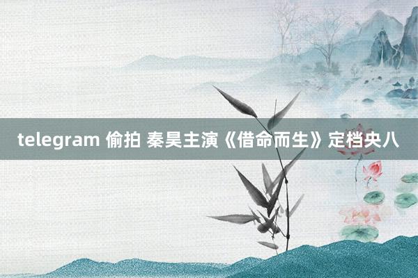 telegram 偷拍 秦昊主演《借命而生》定档央八