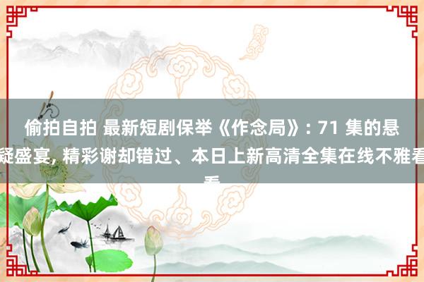 偷拍自拍 最新短剧保举《作念局》: 71 集的悬疑盛宴, 精彩谢却错过、本日上新高清全集在线不雅看