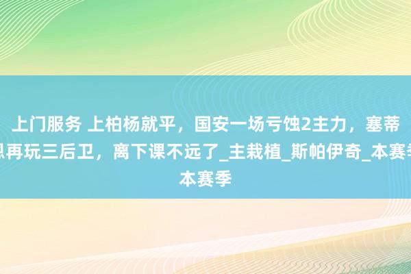 上门服务 上柏杨就平，国安一场亏蚀2主力，塞蒂恩再玩三后卫，离下课不远了_主栽植_斯帕伊奇_本赛季