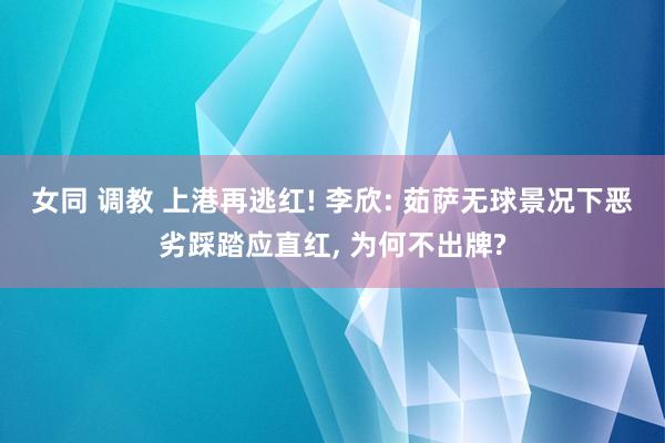 女同 调教 上港再逃红! 李欣: 茹萨无球景况下恶劣踩踏应直红, 为何不出牌?