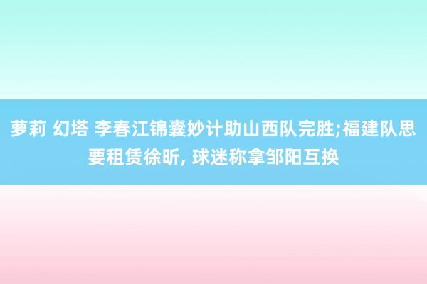 萝莉 幻塔 李春江锦囊妙计助山西队完胜;福建队思要租赁徐昕, 球迷称拿邹阳互换