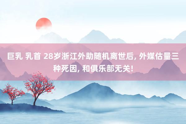 巨乳 乳首 28岁浙江外助随机离世后, 外媒估量三种死因, 和俱乐部无关!