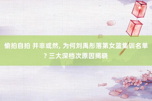 偷拍自拍 并非或然， 为何刘禹彤落第女篮集训名单? 三大深档次原因揭晓