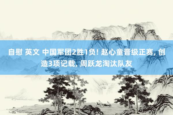 自慰 英文 中国军团2胜1负! 赵心童晋级正赛, 创造3项记载, 周跃龙淘汰队友