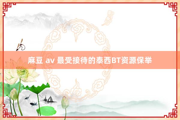 麻豆 av 最受接待的泰西BT资源保举