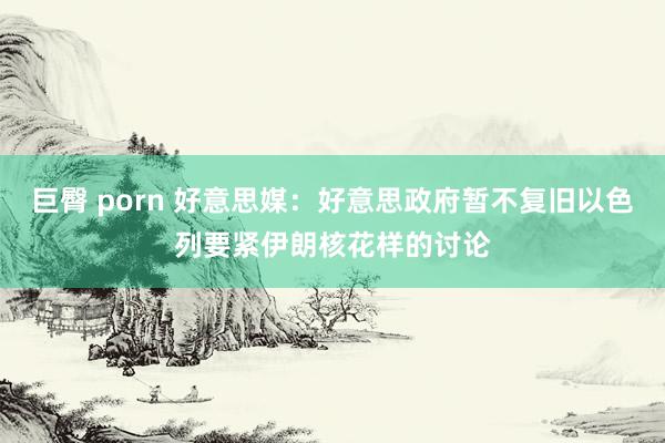 巨臀 porn 好意思媒：好意思政府暂不复旧以色列要紧伊朗核花样的讨论