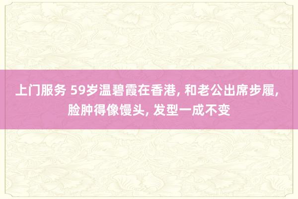 上门服务 59岁温碧霞在香港， 和老公出席步履， 脸肿得像馒头， 发型一成不变