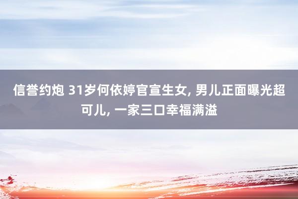 信誉约炮 31岁何依婷官宣生女， 男儿正面曝光超可儿， 一家三口幸福满溢