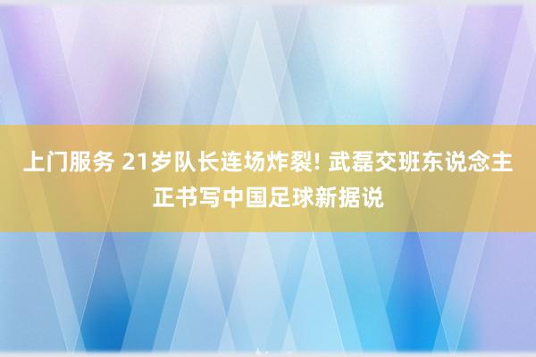 上门服务 21岁队长连场炸裂! 武磊交班东说念主正书写中国足球新据说