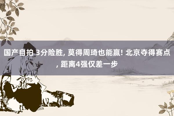 国产自拍 3分险胜, 莫得周琦也能赢! 北京夺得赛点, 距离4强仅差一步