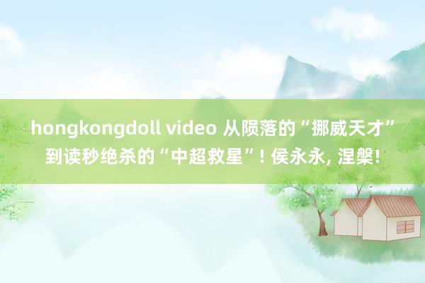 hongkongdoll video 从陨落的“挪威天才”到读秒绝杀的“中超救星”! 侯永永, 涅槃!