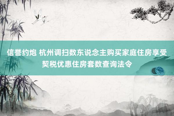 信誉约炮 杭州调扫数东说念主购买家庭住房享受契税优惠住房套数查询法令