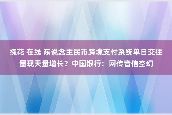 探花 在线 东说念主民币跨境支付系统单日交往量现天量增长？中国银行：网传音信空幻