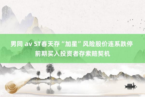 男同 av ST春天存“加星”风险股价连系跌停 前期买入投资者存索赔契机