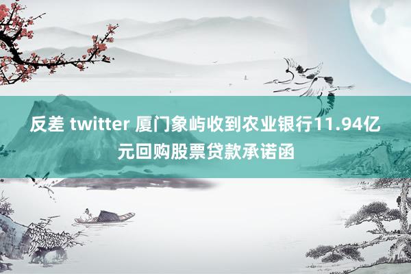 反差 twitter 厦门象屿收到农业银行11.94亿元回购股票贷款承诺函
