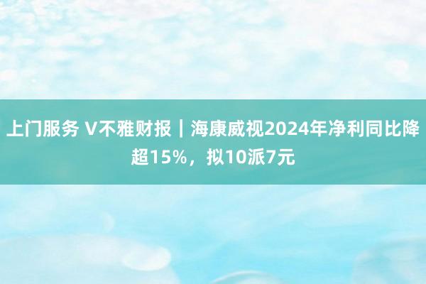 上门服务 V不雅财报｜海康威视2024年净利同比降超15%，拟10派7元