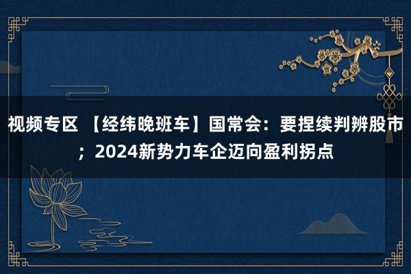 视频专区 【经纬晚班车】国常会：要捏续判辨股市；2024新势力车企迈向盈利拐点