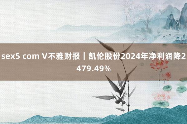 sex5 com V不雅财报｜凯伦股份2024年净利润降2479.49%