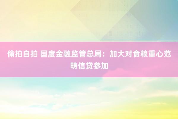 偷拍自拍 国度金融监管总局：加大对食粮重心范畴信贷参加