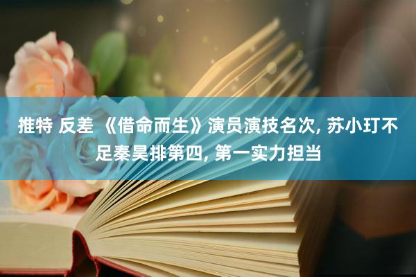 推特 反差 《借命而生》演员演技名次， 苏小玎不足秦昊排第四， 第一实力担当