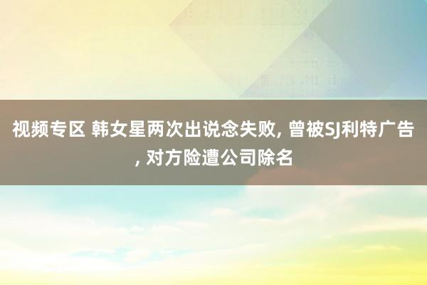视频专区 韩女星两次出说念失败, 曾被SJ利特广告, 对方险遭公司除名