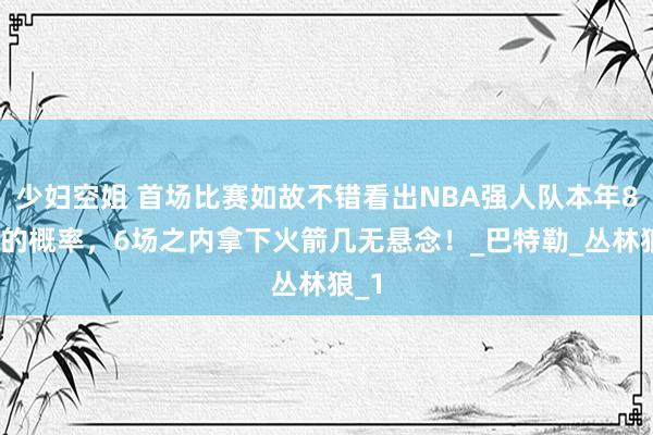 少妇空姐 首场比赛如故不错看出NBA强人队本年80%的概率，6场之内拿下火箭几无悬念！_巴特勒_丛林狼_1