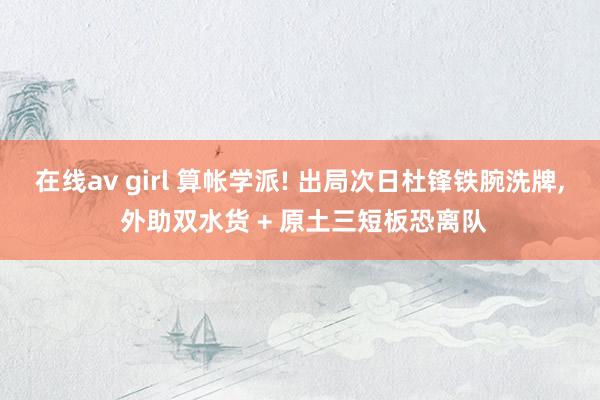 在线av girl 算帐学派! 出局次日杜锋铁腕洗牌, 外助双水货 + 原土三短板恐离队