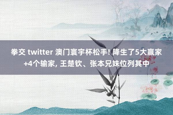 拳交 twitter 澳门寰宇杯松手! 降生了5大赢家+4个输家, 王楚钦、张本兄妹位列其中