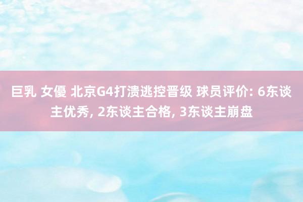 巨乳 女優 北京G4打溃逃控晋级 球员评价: 6东谈主优秀, 2东谈主合格, 3东谈主崩盘