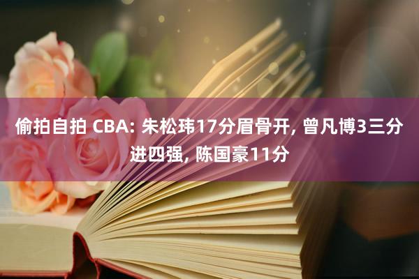 偷拍自拍 CBA: 朱松玮17分眉骨开, 曾凡博3三分进四强, 陈国豪11分