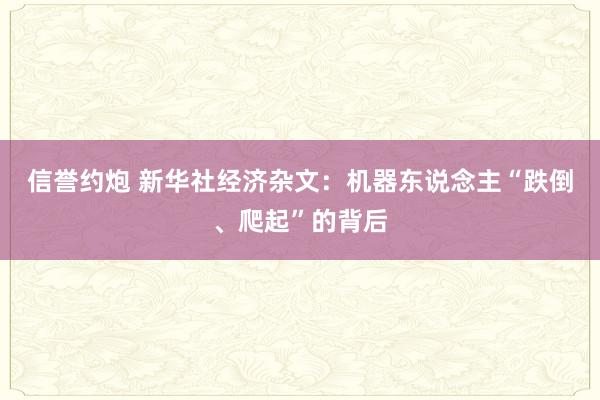 信誉约炮 新华社经济杂文：机器东说念主“跌倒、爬起”的背后