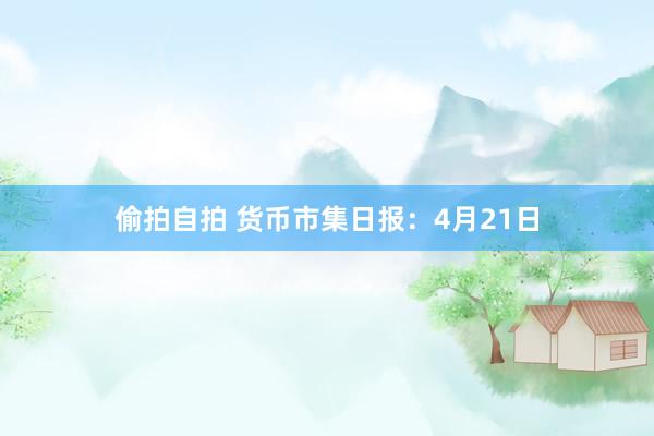偷拍自拍 货币市集日报：4月21日
