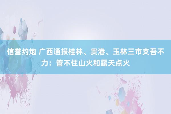 信誉约炮 广西通报桂林、贵港、玉林三市支吾不力：管不住山火和露天点火