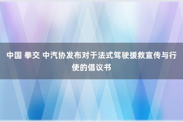 中国 拳交 中汽协发布对于法式驾驶援救宣传与行使的倡议书