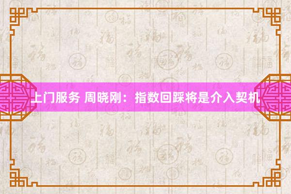 上门服务 周晓刚：指数回踩将是介入契机