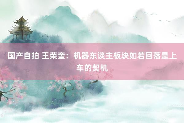 国产自拍 王荣奎：机器东谈主板块如若回落是上车的契机