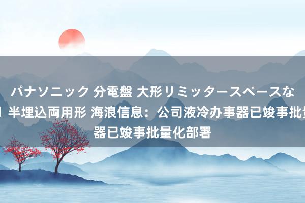 パナソニック 分電盤 大形リミッタースペースなし 露出・半埋込両用形 海浪信息：公司液冷办事器已竣事批量化部署
