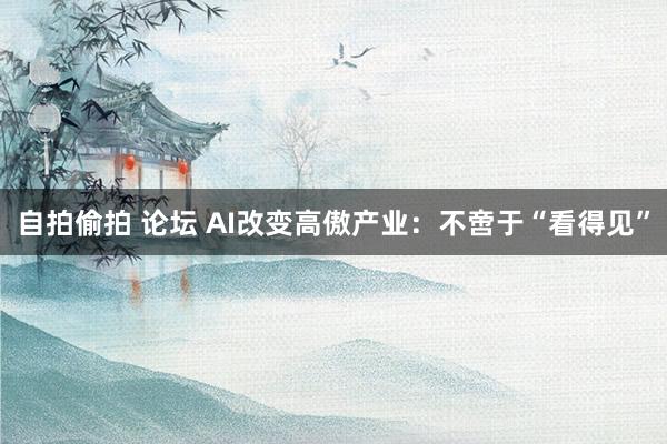 自拍偷拍 论坛 AI改变高傲产业：不啻于“看得见”