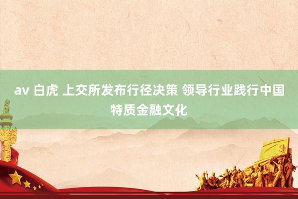 av 白虎 上交所发布行径决策 领导行业践行中国特质金融文化