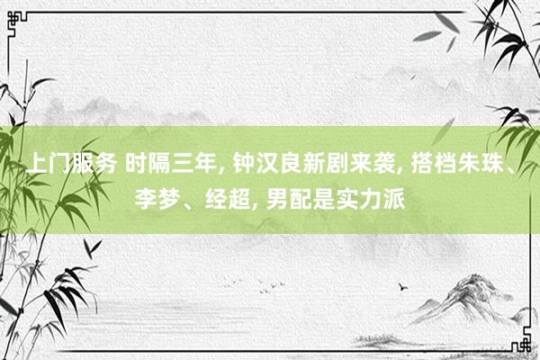 上门服务 时隔三年， 钟汉良新剧来袭， 搭档朱珠、李梦、经超， 男配是实力派